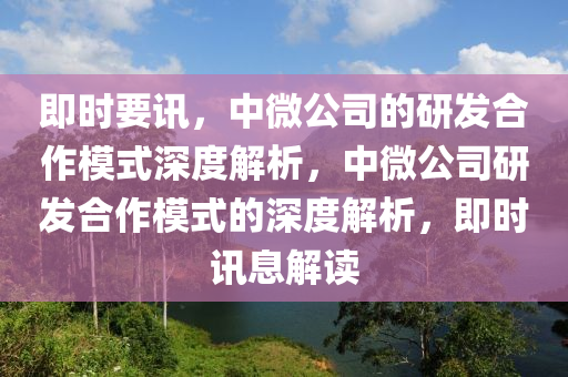 即時要訊，中微公司的研發(fā)合作模式深度解析，中微公司研發(fā)合作模式的深度解析，即時訊息解讀