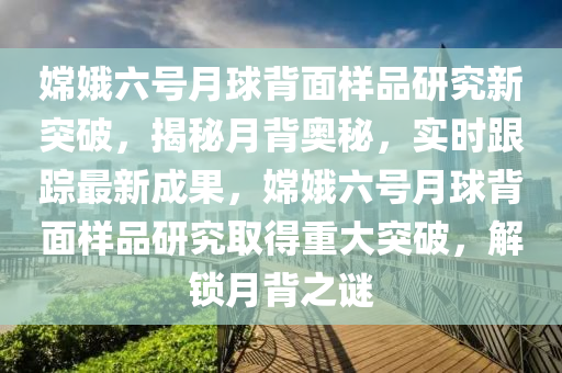 嫦娥六號月球背面樣品研究新突破，揭秘月背奧秘，實時跟蹤最新成果，嫦娥六號月球背面樣品研究取得重大突破，解鎖月背之謎