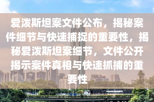 愛潑斯坦案文件公布，揭秘案件細節(jié)與快速捕捉的重要性，揭秘愛潑斯坦案細節(jié)，文件公開揭示案件真相與快速抓捕的重要性