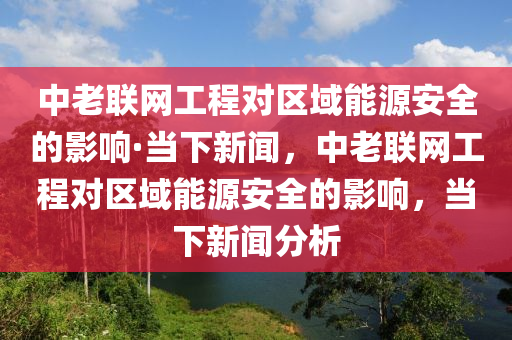 中老聯(lián)網(wǎng)工程對區(qū)域能源安全的影響·當下新聞，中老聯(lián)網(wǎng)工程對區(qū)域能源安全的影響，當下新聞分析