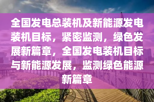 全國發(fā)電總裝機(jī)及新能源發(fā)電裝機(jī)目標(biāo)，緊密監(jiān)測，綠色發(fā)展新篇章，全國發(fā)電裝機(jī)目標(biāo)與新能源發(fā)展，監(jiān)測綠色能源新篇章