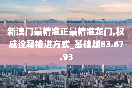 新澳門最精準(zhǔn)正最精準(zhǔn)龍門,權(quán)威詮釋推進方式_基礎(chǔ)版83.67.93