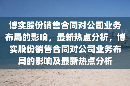 博實股份銷售合同對公司業(yè)務(wù)布局的影響，最新熱點分析，博實股份銷售合同對公司業(yè)務(wù)布局的影響及最新熱點分析