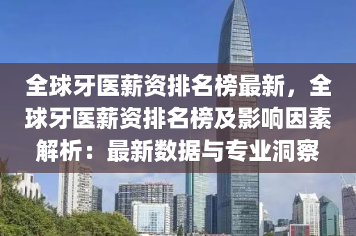 全球牙醫(yī)薪資排名榜最新，全球牙醫(yī)薪資排名榜及影響因素解析：最新數(shù)據(jù)與專業(yè)洞察