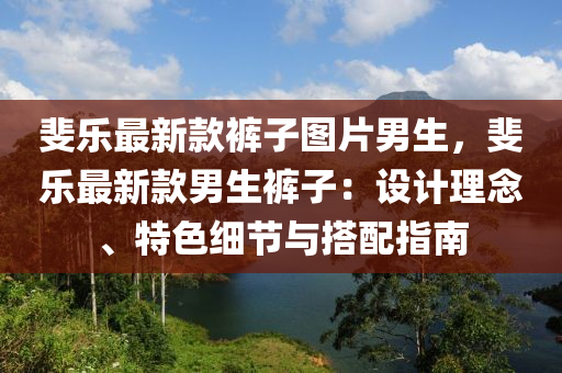 斐樂最新款褲子圖片男生，斐樂最新款男生褲子：設(shè)計(jì)理念、特色細(xì)節(jié)與搭配指南