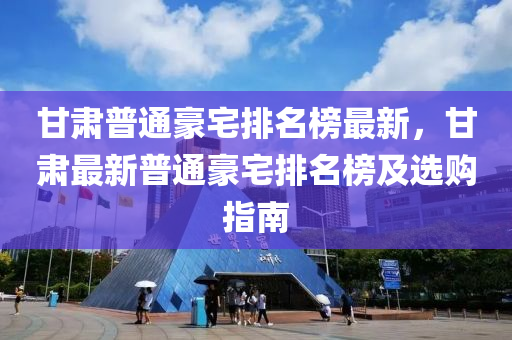 甘肅普通豪宅排名榜最新，甘肅最新普通豪宅排名榜及選購指南