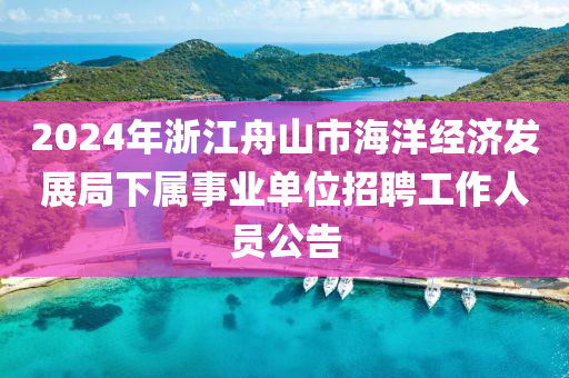 2024年浙江舟山市海洋經(jīng)濟(jì)發(fā)展局下屬事業(yè)單位招聘工作人員公告