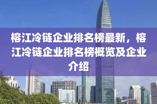 榕江冷鏈企業(yè)排名榜最新，榕江冷鏈企業(yè)排名榜概覽及企業(yè)介紹