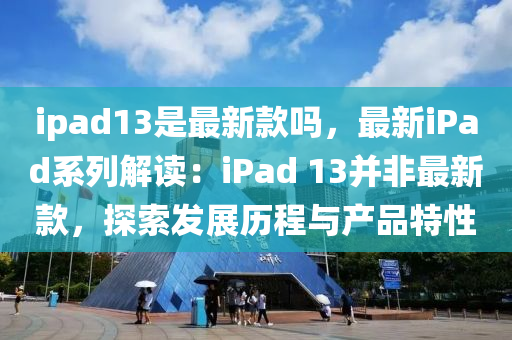 ipad13是最新款嗎，最新iPad系列解讀：iPad 13并非最新款，探索發(fā)展歷程與產(chǎn)品特性