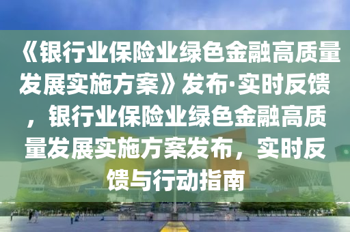 《銀行業(yè)保險(xiǎn)業(yè)綠色金融高質(zhì)量發(fā)展實(shí)施方案》發(fā)布·實(shí)時(shí)反饋，銀行業(yè)保險(xiǎn)業(yè)綠色金融高質(zhì)量發(fā)展實(shí)施方案發(fā)布，實(shí)時(shí)反饋與行動(dòng)指南