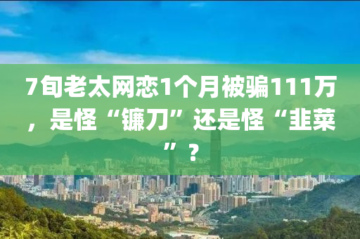 7旬老太網(wǎng)戀1個(gè)月被騙111萬(wàn)，是怪“鐮刀”還是怪“韭菜”？