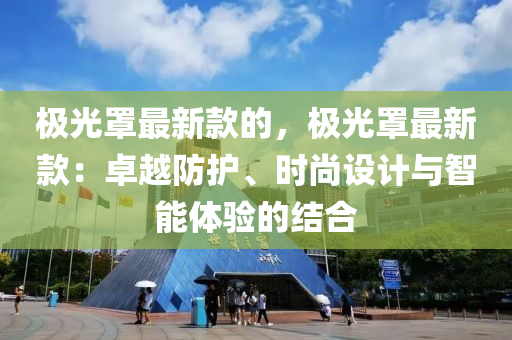 極光罩最新款的，極光罩最新款：卓越防護、時尚設計與智能體驗的結合