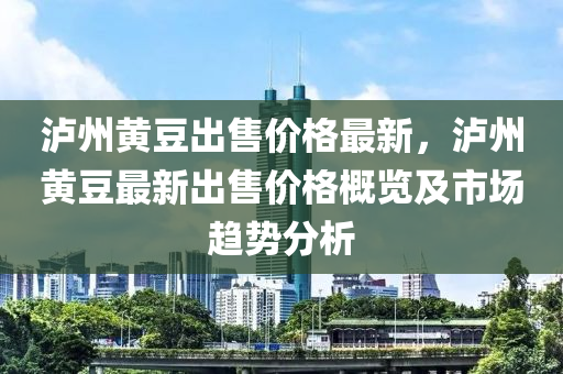 瀘州黃豆出售價(jià)格最新，瀘州黃豆最新出售價(jià)格概覽及市場趨勢分析