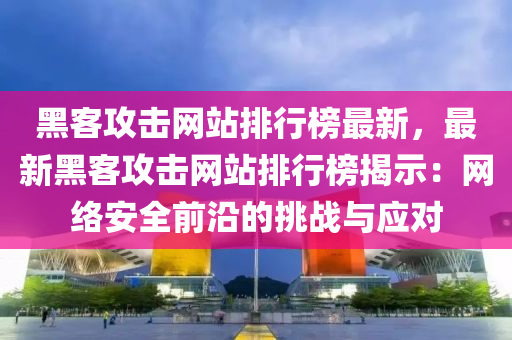 黑客攻擊網站排行榜最新，最新黑客攻擊網站排行榜揭示：網絡安全前沿的挑戰(zhàn)與應對