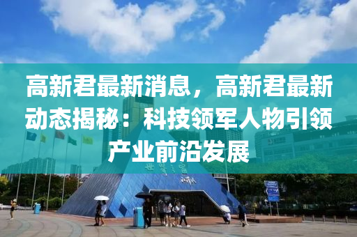 高新君最新消息，高新君最新動態(tài)揭秘：科技領(lǐng)軍人物引領(lǐng)產(chǎn)業(yè)前沿發(fā)展