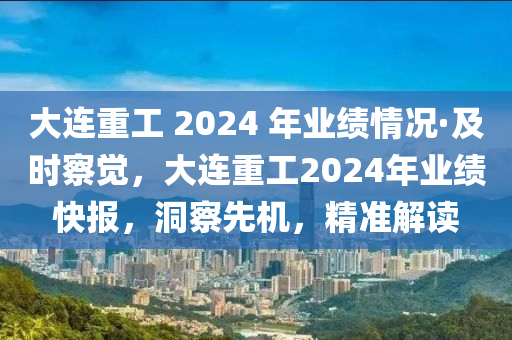 大連重工 2024 年業(yè)績(jī)情況·及時(shí)察覺(jué)，大連重工2024年業(yè)績(jī)快報(bào)，洞察先機(jī)，精準(zhǔn)解讀