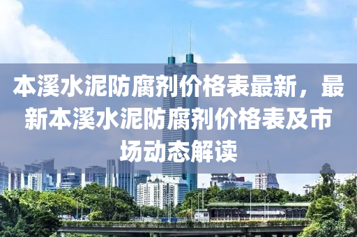 本溪水泥防腐劑價格表最新，最新本溪水泥防腐劑價格表及市場動態(tài)解讀