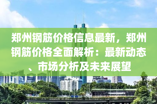 鄭州鋼筋價格信息最新，鄭州鋼筋價格全面解析：最新動態(tài)、市場分析及未來展望