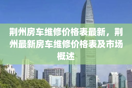 荊州房車維修價格表最新，荊州最新房車維修價格表及市場概述