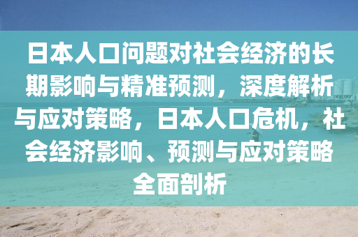 日本人口問題對社會經(jīng)濟的長期影響與精準預測，深度解析與應對策略，日本人口危機，社會經(jīng)濟影響、預測與應對策略全面剖析