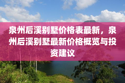 泉州后溪別墅價(jià)格表最新，泉州后溪別墅最新價(jià)格概覽與投資建議