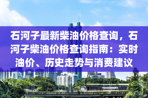 石河子最新柴油價(jià)格查詢(xún)，石河子柴油價(jià)格查詢(xún)指南：實(shí)時(shí)油價(jià)、歷史走勢(shì)與消費(fèi)建議