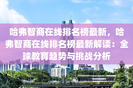 哈弗智商在線(xiàn)排名榜最新，哈弗智商在線(xiàn)排名榜最新解讀：全球教育趨勢(shì)與挑戰(zhàn)分析