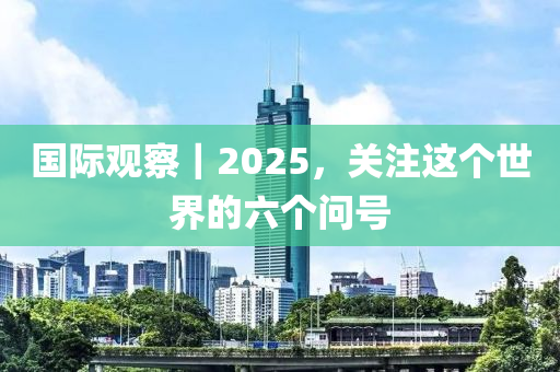 國際觀察｜2025，關(guān)注這個(gè)世界的六個(gè)問號