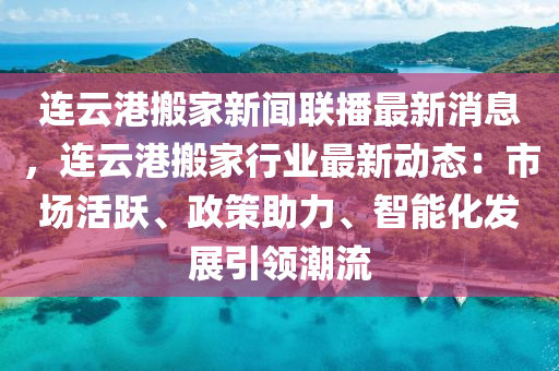 連云港搬家新聞聯(lián)播最新消息，連云港搬家行業(yè)最新動(dòng)態(tài)：市場(chǎng)活躍、政策助力、智能化發(fā)展引領(lǐng)潮流