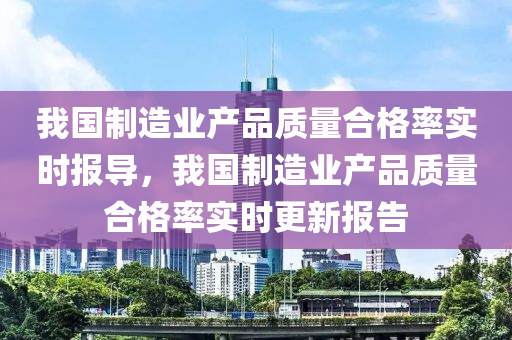 我國制造業(yè)產(chǎn)品質(zhì)量合格率實(shí)時(shí)報(bào)導(dǎo)，我國制造業(yè)產(chǎn)品質(zhì)量合格率實(shí)時(shí)更新報(bào)告