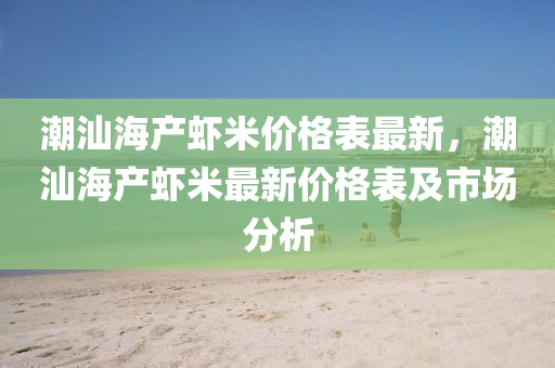 潮汕海產(chǎn)蝦米價格表最新，潮汕海產(chǎn)蝦米最新價格表及市場分析