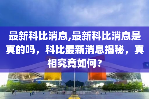 最新科比消息,最新科比消息是真的嗎，科比最新消息揭秘，真相究竟如何？