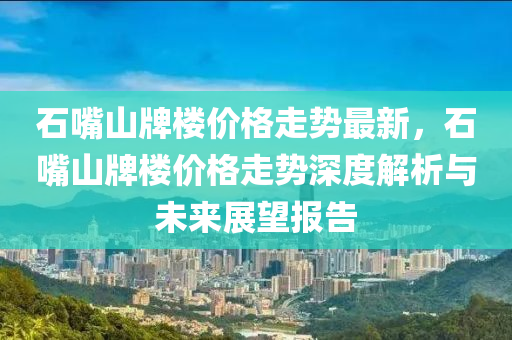 石嘴山牌樓價格走勢最新，石嘴山牌樓價格走勢深度解析與未來展望報告