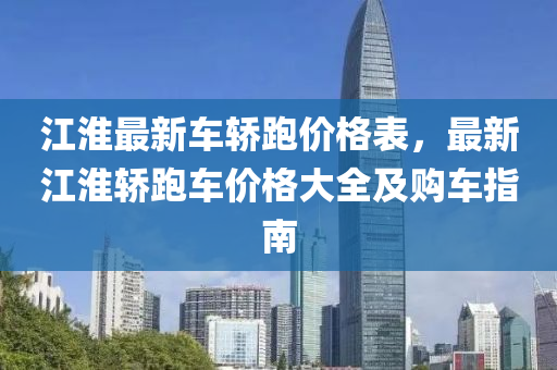 江淮最新車轎跑價格表，最新江淮轎跑車價格大全及購車指南