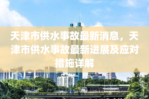 天津市供水事故最新消息，天津市供水事故最新進(jìn)展及應(yīng)對措施詳解