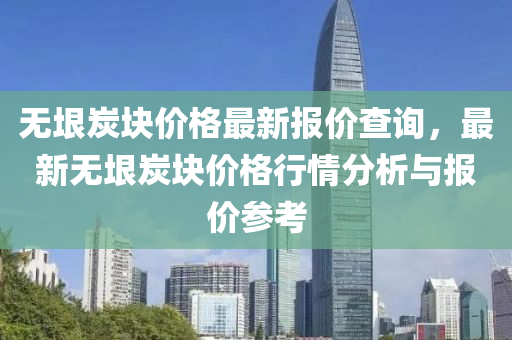 無垠炭塊價格最新報價查詢，最新無垠炭塊價格行情分析與報價參考