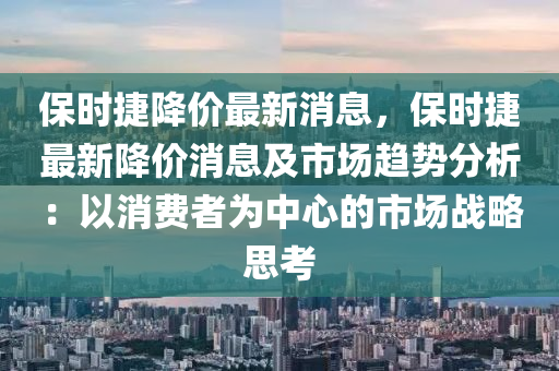 保時捷降價最新消息，保時捷最新降價消息及市場趨勢分析：以消費者為中心的市場戰(zhàn)略思考