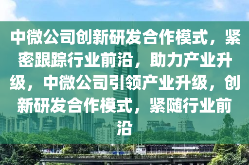 中微公司創(chuàng)新研發(fā)合作模式，緊密跟蹤行業(yè)前沿，助力產(chǎn)業(yè)升級(jí)，中微公司引領(lǐng)產(chǎn)業(yè)升級(jí)，創(chuàng)新研發(fā)合作模式，緊隨行業(yè)前沿