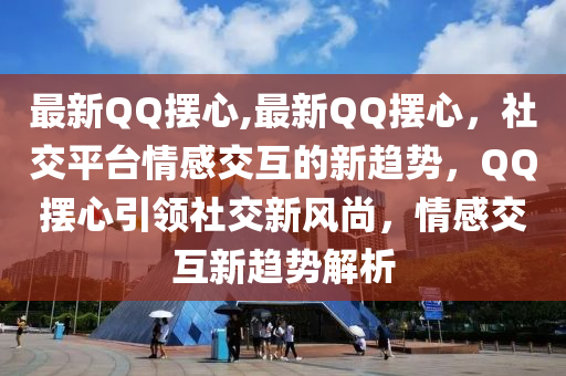 最新QQ擺心,最新QQ擺心，社交平臺情感交互的新趨勢，QQ擺心引領(lǐng)社交新風(fēng)尚，情感交互新趨勢解析