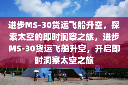 進步MS-30貨運飛船升空，探索太空的即時洞察之旅，進步MS-30貨運飛船升空，開啟即時洞察太空之旅