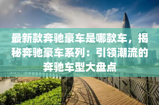 最新款奔馳豪車是哪款車，揭秘奔馳豪車系列：引領(lǐng)潮流的奔馳車型大盤點(diǎn)