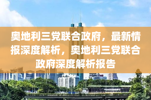 奧地利三黨聯(lián)合政府，最新情報(bào)深度解析，奧地利三黨聯(lián)合政府深度解析報(bào)告