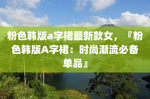 粉色韓版a字裙最新款女，『粉色韓版A字裙：時尚潮流必備單品』