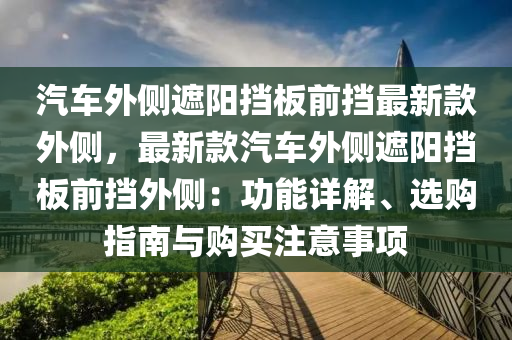 汽車外側遮陽擋板前擋最新款外側，最新款汽車外側遮陽擋板前擋外側：功能詳解、選購指南與購買注意事項