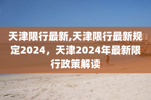 天津限行最新,天津限行最新規(guī)定2024，天津2024年最新限行政策解讀