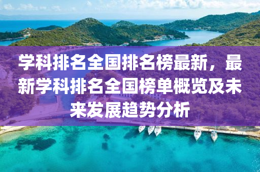 學科排名全國排名榜最新，最新學科排名全國榜單概覽及未來發(fā)展趨勢分析