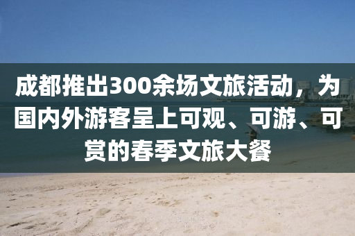 成都推出300余場文旅活動，為國內外游客呈上可觀、可游、可賞的春季文旅大餐