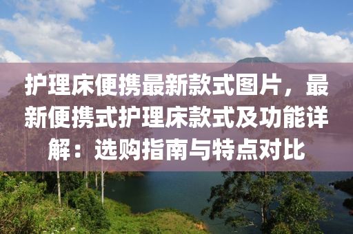 護理床便攜最新款式圖片，最新便攜式護理床款式及功能詳解：選購指南與特點對比