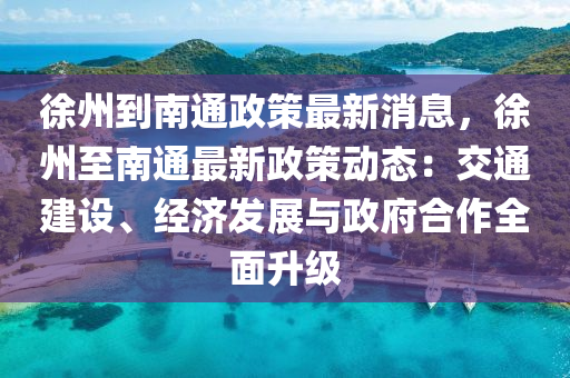 徐州到南通政策最新消息，徐州至南通最新政策動態(tài)：交通建設、經濟發(fā)展與政府合作全面升級