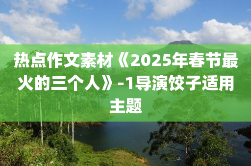 熱點作文素材《2025年春節(jié)最火的三個人》-1導演餃子適用主題